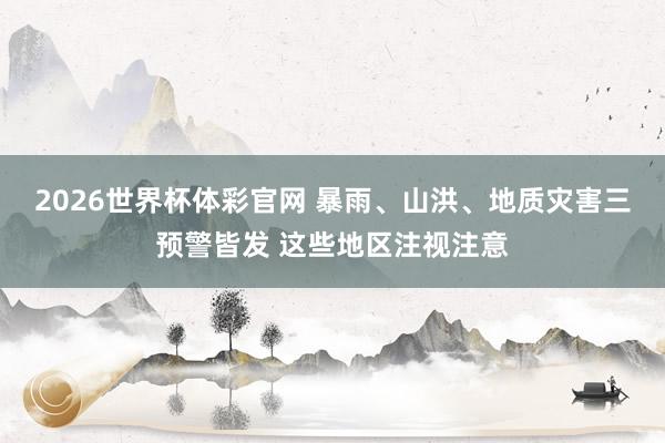 2026世界杯体彩官网 暴雨、山洪、地质灾害三预警皆发 这些地区注视注意