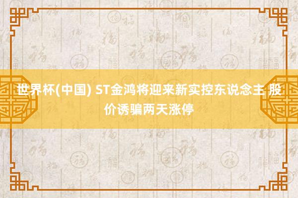 世界杯(中国) ST金鸿将迎来新实控东说念主 股价诱骗两天涨停