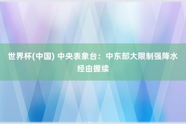 世界杯(中国) 中央表象台:中东部大限制强降水经由握续