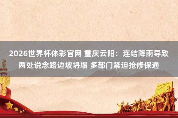 2026世界杯体彩官网 重庆云阳:连结降雨导致两处说念路边坡坍塌 多部门紧迫抢修保通