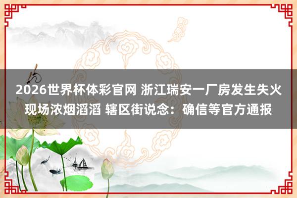 2026世界杯体彩官网 浙江瑞安一厂房发生失火现场浓烟滔滔 辖区街说念:确信等官方通报