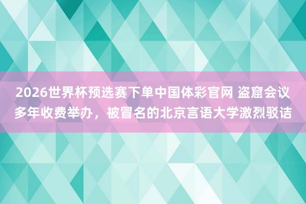 2026世界杯预选赛下单中国体彩官网 盗窟会议多年收费举办,被冒名的北京言语大学激烈驳诘