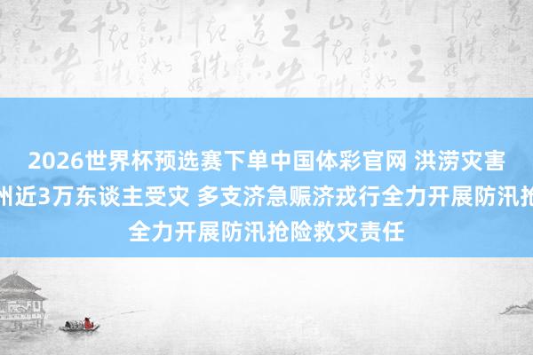 2026世界杯预选赛下单中国体彩官网 洪涝灾害变成江西赣州近3万东谈主受灾 多支济急赈济戎行全力开展防汛抢险救灾责任