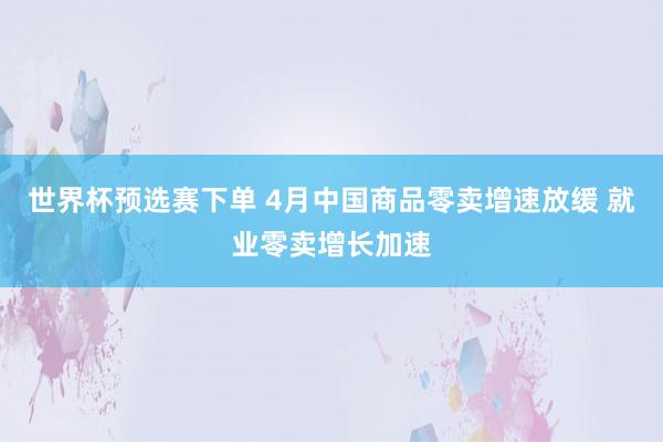 世界杯预选赛下单 4月中国商品零卖增速放缓 就业零卖增长加速