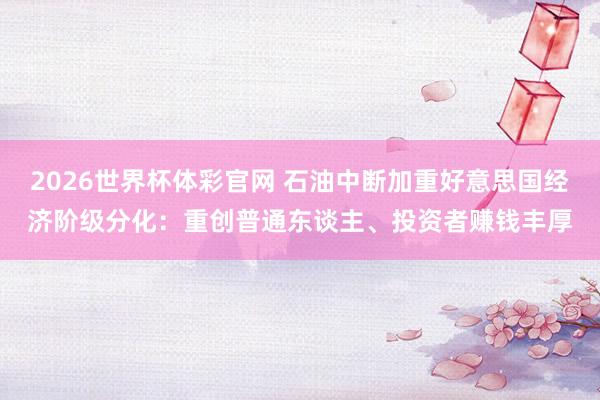 2026世界杯体彩官网 石油中断加重好意思国经济阶级分化:重创普通东谈主、投资者赚钱丰厚