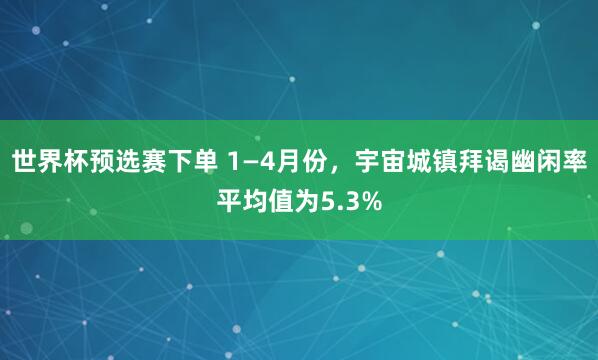 世界杯预选赛下单 1—4月份,宇宙城镇拜谒幽闲率平均值为5.3%