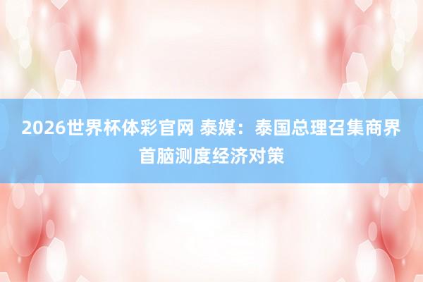 2026世界杯体彩官网 泰媒:泰国总理召集商界首脑测度经济对策