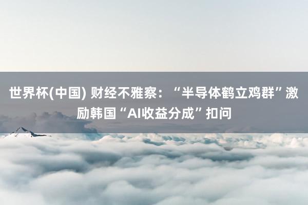 世界杯(中国) 财经不雅察:“半导体鹤立鸡群”激励韩国“AI收益分成”扣问