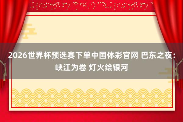 2026世界杯预选赛下单中国体彩官网 巴东之夜:峡江为卷 灯火绘银河