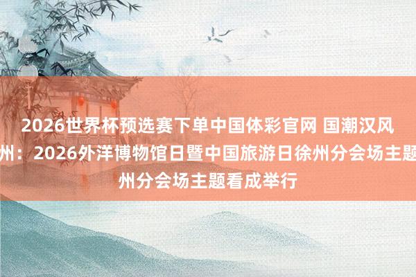 2026世界杯预选赛下单中国体彩官网 国潮汉风，快哉徐州：2026外洋博物馆日暨中国旅游日徐州分会场主题看成举行
