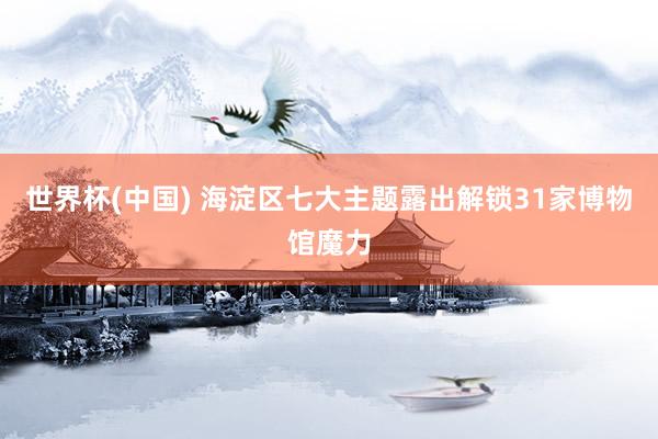 世界杯(中国) 海淀区七大主题露出解锁31家博物馆魔力