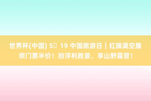 世界杯(中国) 5・19 中国旅游日|红旗渠空腹坝门票半价!拍浮利胜景,享山野露营!