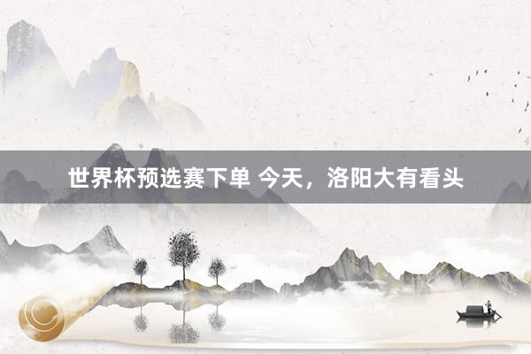 世界杯预选赛下单 今天,洛阳大有看头