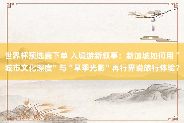 世界杯预选赛下单 入境游新叙事:新加坡如何用“城市文化深度”与“旱季光影”再行界说旅行体验?