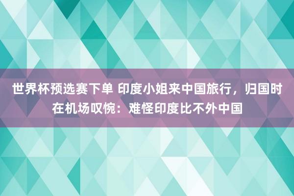 世界杯预选赛下单 印度小姐来中国旅行,归国时在机场叹惋:难怪印度比不外中国
