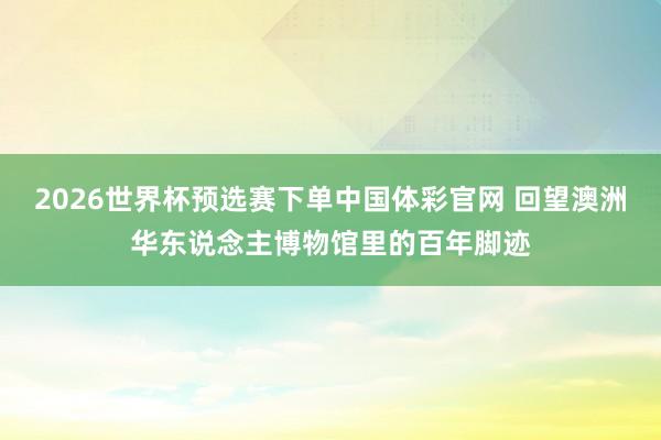 2026世界杯预选赛下单中国体彩官网 回望澳洲华东说念主博物馆里的百年脚迹