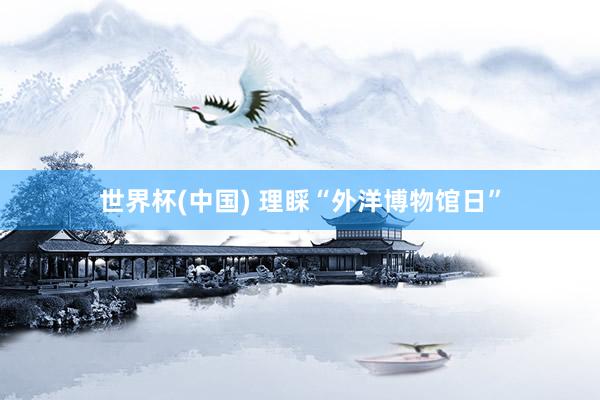 世界杯(中国) 理睬“外洋博物馆日”