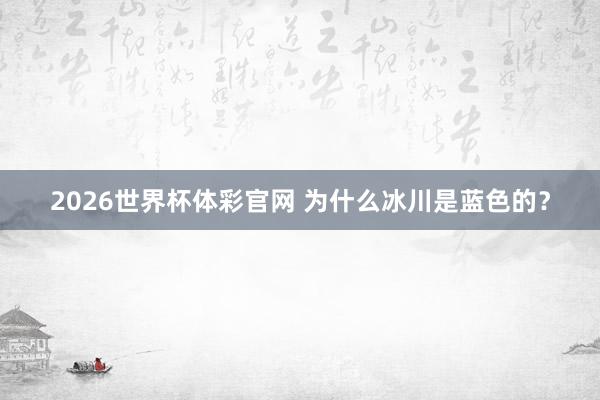 2026世界杯体彩官网 为什么冰川是蓝色的?