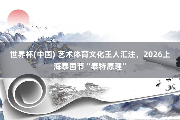 世界杯(中国) 艺术体育文化王人汇注,2026上海泰国节“泰特原理”