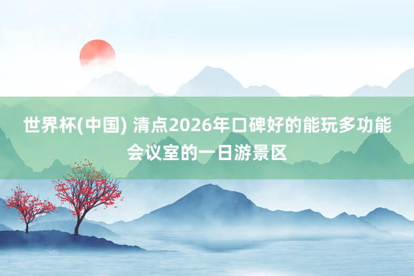 世界杯(中国) 清点2026年口碑好的能玩多功能会议室的一日游景区