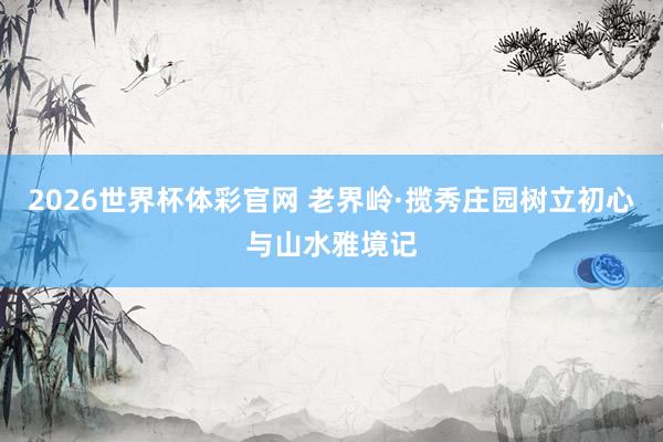 2026世界杯体彩官网 老界岭·揽秀庄园树立初心与山水雅境记