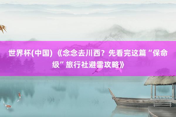 世界杯(中国) 《念念去川西?先看完这篇“保命级”旅行社避雷攻略》