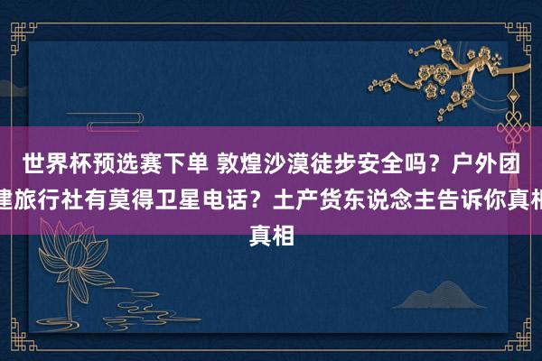 世界杯预选赛下单 敦煌沙漠徒步安全吗?户外团建旅行社有莫得卫星电话?土产货东说念主告诉你真相