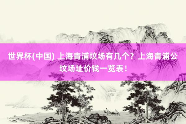 世界杯(中国) 上海青浦坟场有几个？上海青浦公坟场址价钱一览表！