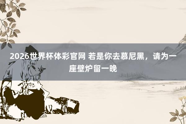 2026世界杯体彩官网 若是你去慕尼黑,请为一座壁炉留一晚