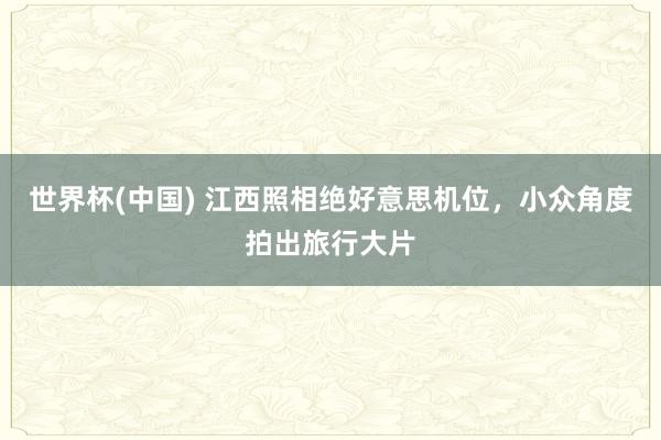 世界杯(中国) 江西照相绝好意思机位，小众角度拍出旅行大片