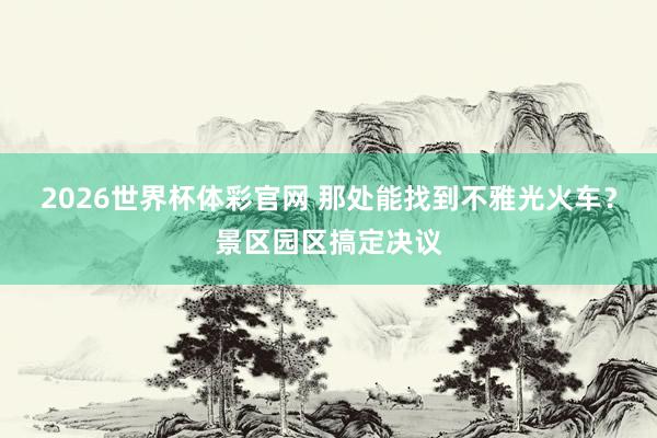 2026世界杯体彩官网 那处能找到不雅光火车?景区园区搞定决议