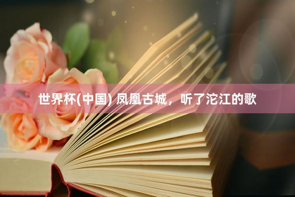 世界杯(中国) 凤凰古城,听了沱江的歌