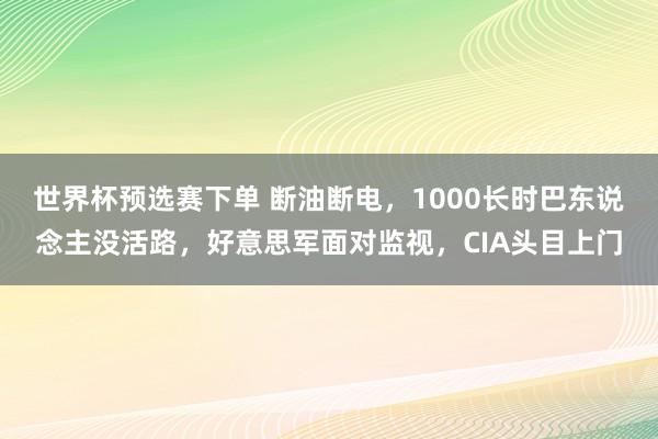 世界杯预选赛下单 断油断电,1000长时巴东说念主没活路,好意思军面对监视,CIA头目上门