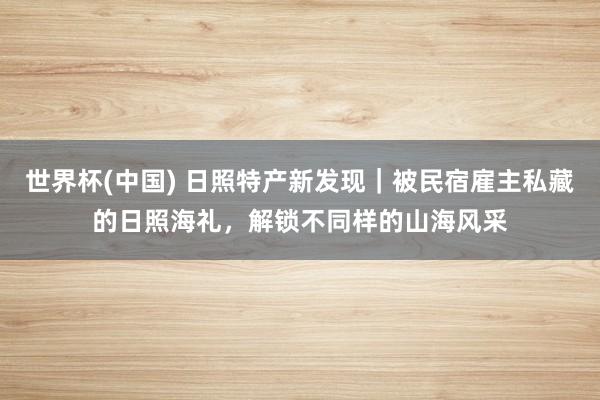 世界杯(中国) 日照特产新发现|被民宿雇主私藏的日照海礼,解锁不同样的山海风采