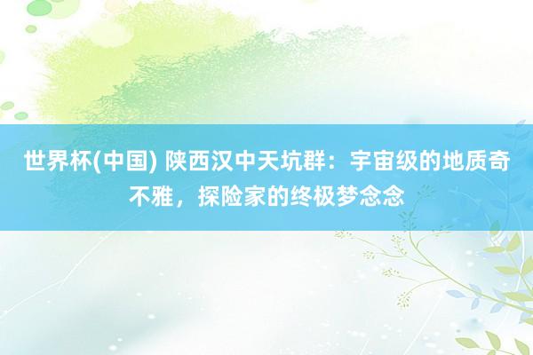 世界杯(中国) 陕西汉中天坑群:宇宙级的地质奇不雅,探险家的终极梦念念