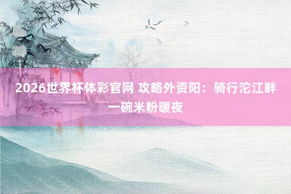 2026世界杯体彩官网 攻略外资阳:骑行沱江畔一碗米粉暖夜