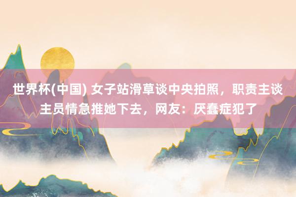 世界杯(中国) 女子站滑草谈中央拍照,职责主谈主员情急推她下去,网友:厌蠢症犯了
