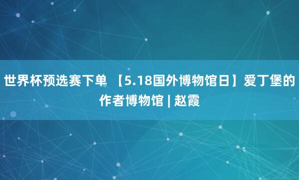 世界杯预选赛下单 【5.18国外博物馆日】爱丁堡的作者博物馆 | 赵霞