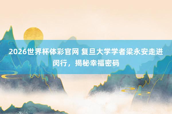 2026世界杯体彩官网 复旦大学学者梁永安走进闵行,揭秘幸福密码