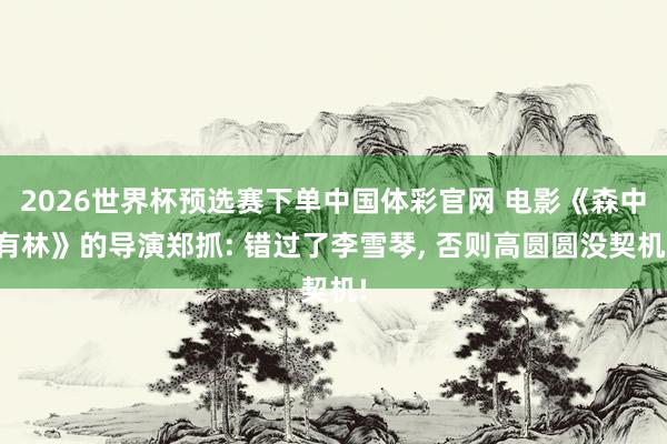 2026世界杯预选赛下单中国体彩官网 电影《森中有林》的导演郑抓: 错过了李雪琴, 否则高圆圆没契机!