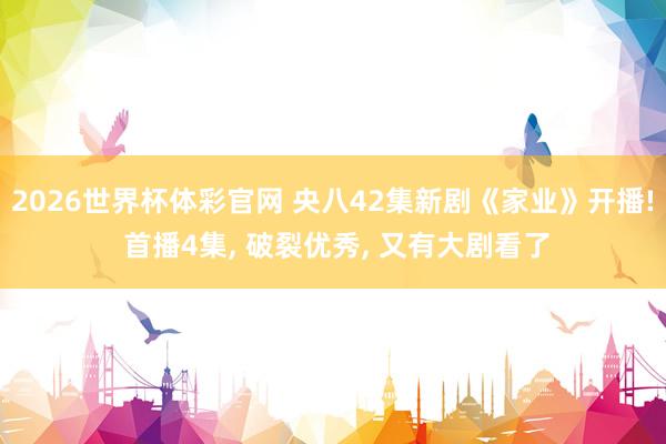 2026世界杯体彩官网 央八42集新剧《家业》开播! 首播4集， 破裂优秀， 又有大剧看了