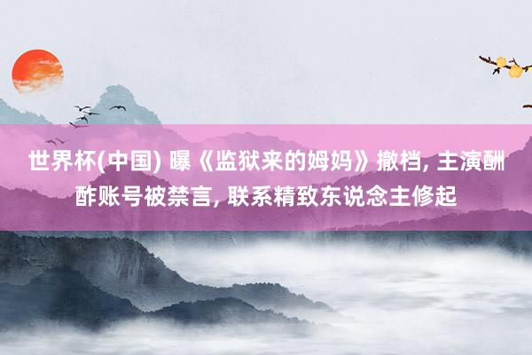 世界杯(中国) 曝《监狱来的姆妈》撤档, 主演酬酢账号被禁言, 联系精致东说念主修起