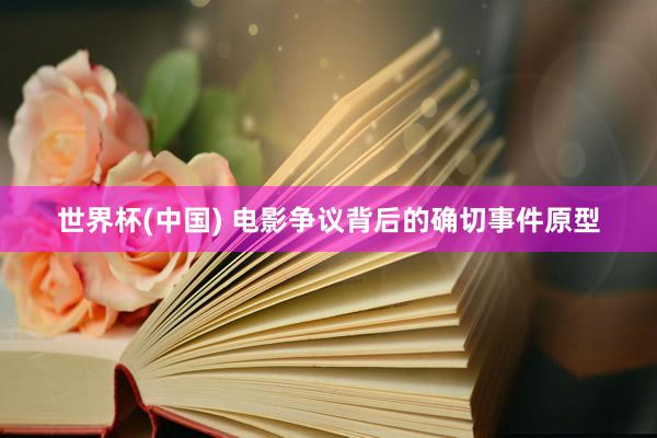 世界杯(中国) 电影争议背后的确切事件原型