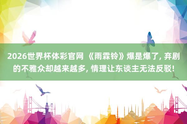2026世界杯体彩官网 《雨霖铃》爆是爆了, 弃剧的不雅众却越来越多, 情理让东谈主无法反驳!