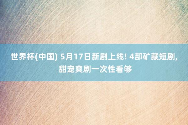世界杯(中国) 5月17日新剧上线! 4部矿藏短剧， 甜宠爽剧一次性看够