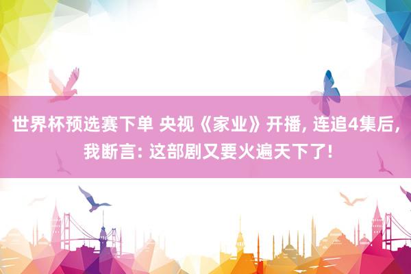 世界杯预选赛下单 央视《家业》开播, 连追4集后, 我断言: 这部剧又要火遍天下了!