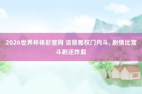 2026世界杯体彩官网 洁丽雅权门内斗, 剧情比宫斗剧还炸裂