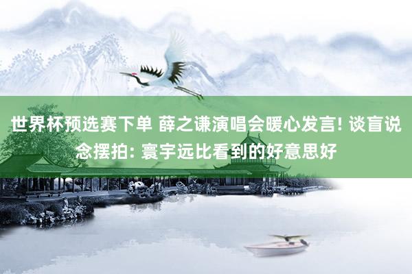 世界杯预选赛下单 薛之谦演唱会暖心发言! 谈盲说念摆拍: 寰宇远比看到的好意思好
