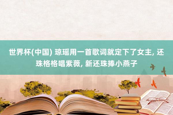 世界杯(中国) 琼瑶用一首歌词就定下了女主, 还珠格格唱紫薇, 新还珠捧小燕子