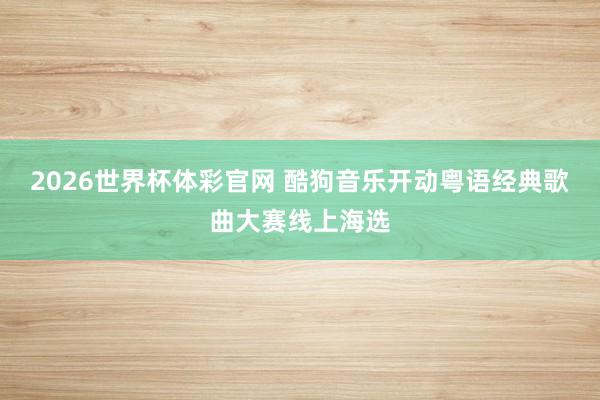 2026世界杯体彩官网 酷狗音乐开动粤语经典歌曲大赛线上海选